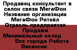 Продавец-консультант в салон связи МегаФон › Название организации ­ МегаФон Ритейл › Отрасль предприятия ­ Продажи › Минимальный оклад ­ 28 000 - Все города Работа » Вакансии   . Московская обл.,Юбилейный г.
